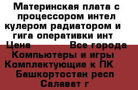 Материнская плата с процессором интел кулером радиатором и 4 гига оперативки инт › Цена ­ 1 000 - Все города Компьютеры и игры » Комплектующие к ПК   . Башкортостан респ.,Салават г.